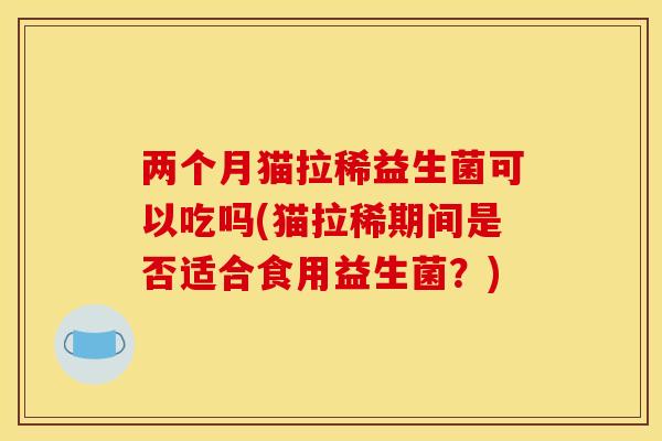 两个月猫拉稀益生菌可以吃吗(猫拉稀期间是否适合食用益生菌？)