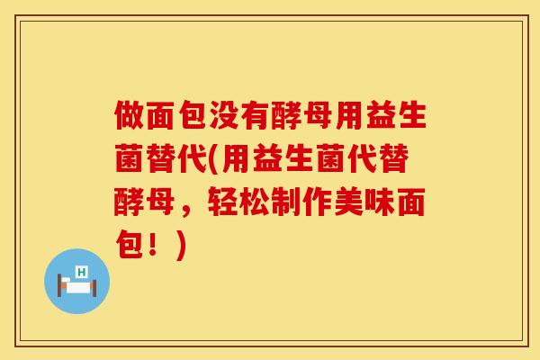 做面包没有酵母用益生菌替代(用益生菌代替酵母，轻松制作美味面包！)