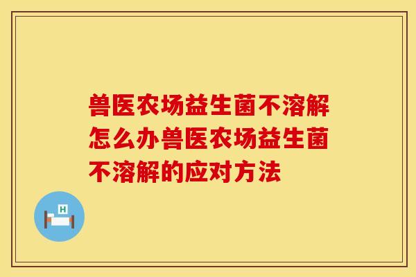 兽医农场益生菌不溶解怎么办兽医农场益生菌不溶解的应对方法