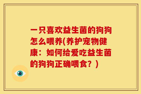 一只喜欢益生菌的狗狗怎么喂养(养护宠物健康：如何给爱吃益生菌的狗狗正确喂食？)
