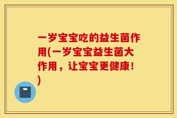 一岁宝宝吃的益生菌作用(一岁宝宝益生菌大作用,让宝宝更健康!) 一岁宝宝吃的益生菌作用(一岁宝宝益生菌大作用,让宝宝更健康!)
