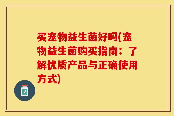 买宠物益生菌好吗(宠物益生菌购买指南：了解优质产品与正确使用方式)