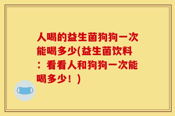 人喝的益生菌狗狗一次能喝多少(益生菌饮料：看看人和狗狗一次能喝多少！)