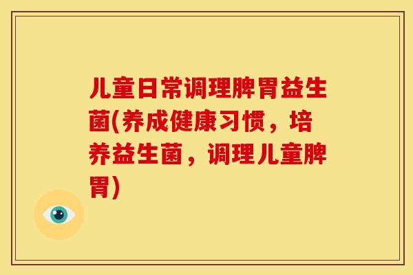 儿童日常调理脾胃益生菌(养成健康习惯，培养益生菌，调理儿童脾胃)