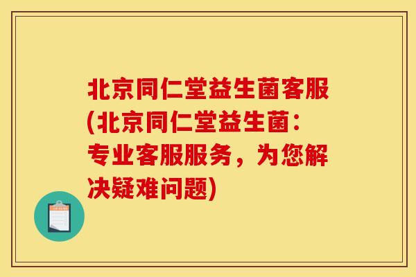 北京同仁堂益生菌客服(北京同仁堂益生菌：专业客服服务，为您解决疑难问题)