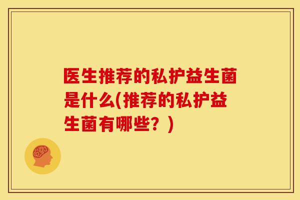 医生推荐的私护益生菌是什么(推荐的私护益生菌有哪些？)