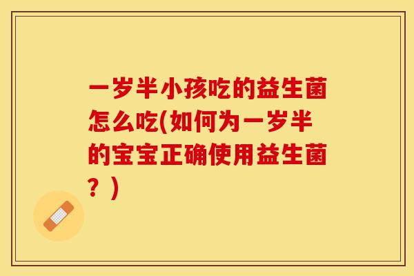 一岁半小孩吃的益生菌怎么吃(如何为一岁半的宝宝正确使用益生菌？)
