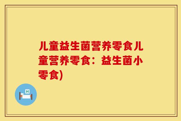 儿童益生菌营养零食儿童营养零食：益生菌小零食)