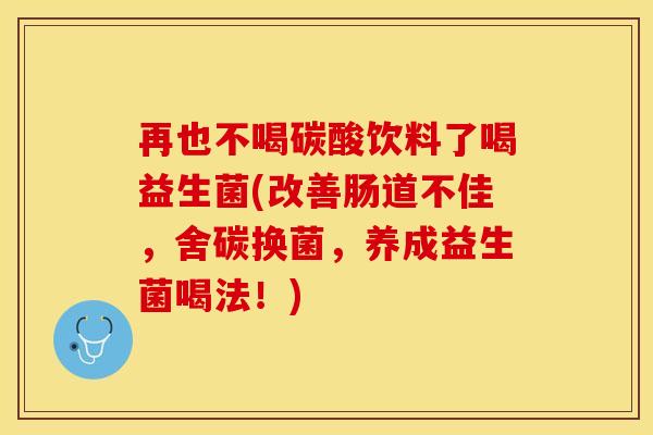 再也不喝碳酸饮料了喝益生菌(改善肠道不佳，舍碳换菌，养成益生菌喝法！)