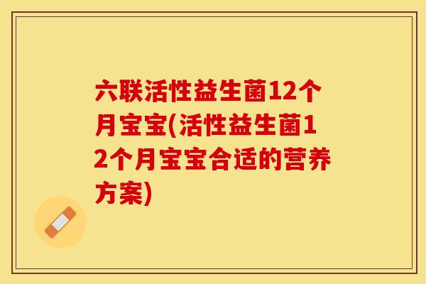 六联活性益生菌12个月宝宝(活性益生菌12个月宝宝合适的营养方案)