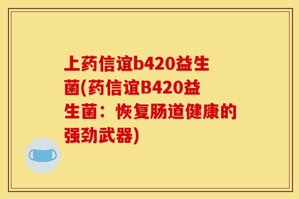 上药信谊b420益生菌(药信谊B420益生菌：恢复肠道健康的强劲武器)