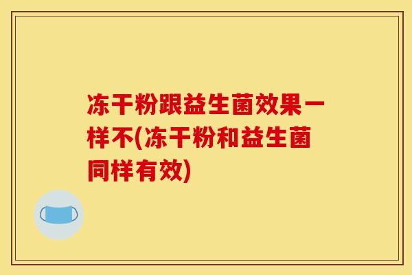 冻干粉跟益生菌效果一样不(冻干粉和益生菌同样有效)