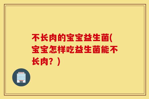 不长肉的宝宝益生菌(宝宝怎样吃益生菌能不长肉？)