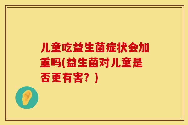 儿童吃益生菌症状会加重吗(益生菌对儿童是否更有害？)