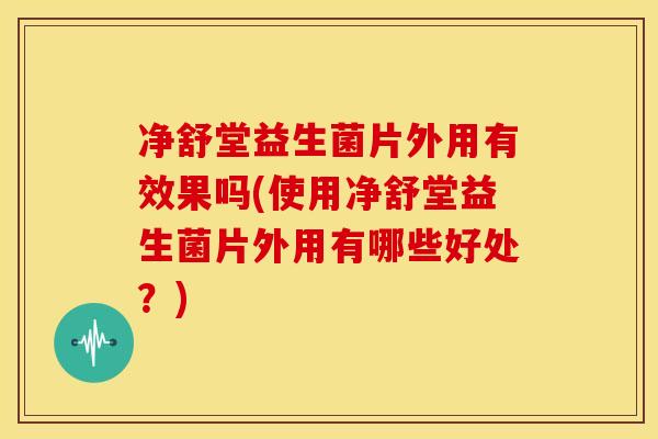 净舒堂益生菌片外用有效果吗(使用净舒堂益生菌片外用有哪些好处？)