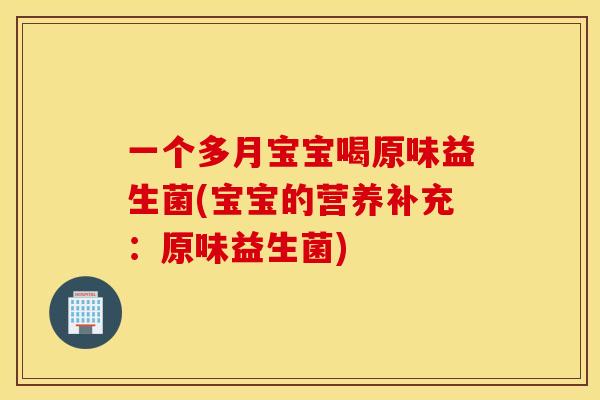 一个多月宝宝喝原味益生菌(宝宝的营养补充:原味益生菌) 一个多月宝宝喝原味益生菌(宝宝的营养补充:原味益生菌)
