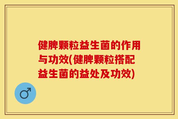 健脾颗粒益生菌的作用与功效(健脾颗粒搭配益生菌的益处及功效)