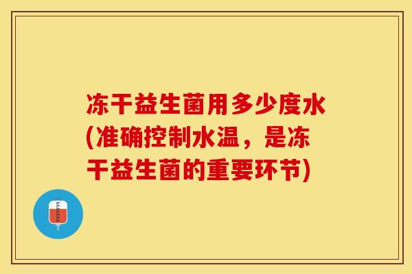 冻干益生菌用多少度水(准确控制水温,是冻干益生菌的重要环节) 冻干益生菌用多少度水(准确控制水温,是冻干益生菌的重要环节)