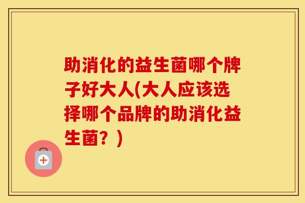 助消化的益生菌哪个牌子好大人(大人应该选择哪个品牌的助消化益生菌？)