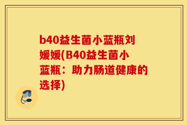 b40益生菌小蓝瓶刘媛媛(B40益生菌小蓝瓶：助力肠道健康的选择)