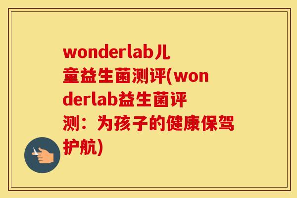 wonderlab儿童益生菌测评(wonderlab益生菌评测:为孩子的健康保驾护航) wonderlab儿童益生菌测评(wonderlab益生菌评测:为孩子的健康保驾护航)