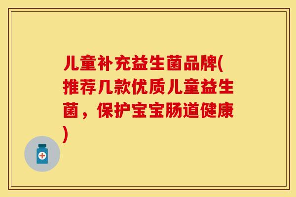 儿童补充益生菌品牌(推荐几款优质儿童益生菌，保护宝宝肠道健康)