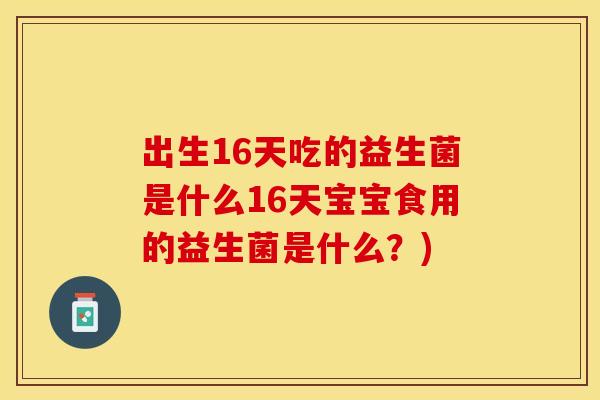 出生16天吃的益生菌是什么16天宝宝食用的益生菌是什么？)