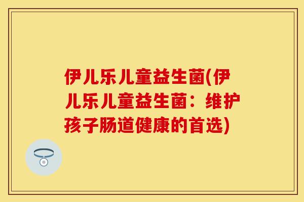 伊儿乐儿童益生菌(伊儿乐儿童益生菌：维护孩子肠道健康的首选)