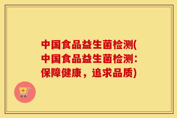 中国食品益生菌检测(中国食品益生菌检测：保障健康，追求品质)