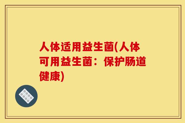 人体适用益生菌(人体可用益生菌：保护肠道健康)
