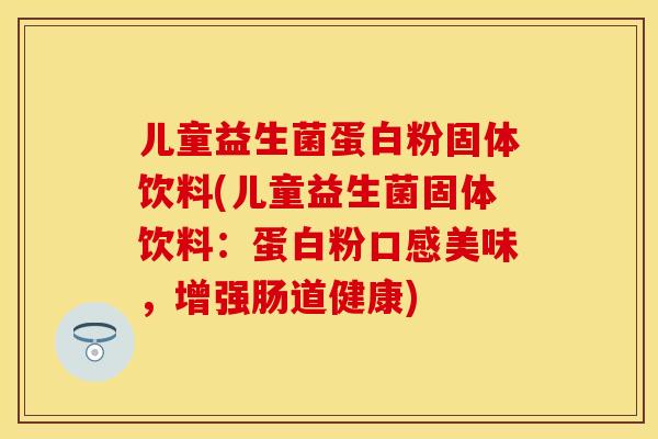 儿童益生菌蛋白粉固体饮料(儿童益生菌固体饮料：蛋白粉口感美味，增强肠道健康)