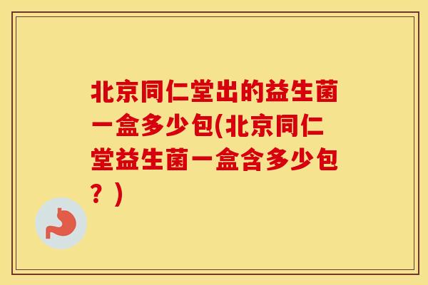北京同仁堂出的益生菌一盒多少包(北京同仁堂益生菌一盒含多少包?) 北京同仁堂出的益生菌一盒多少包(北京同仁堂益生菌一盒含多少包?)