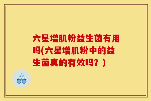 六星增肌粉益生菌有用吗(六星增肌粉中的益生菌真的有效吗？)