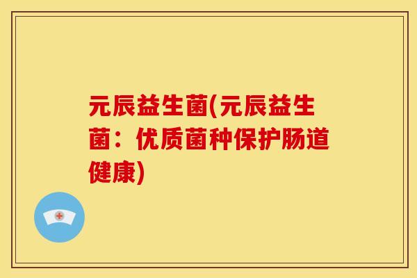 元辰益生菌(元辰益生菌:优质菌种保护肠道健康) 元辰益生菌(元辰益生菌:优质菌种保护肠道健康)