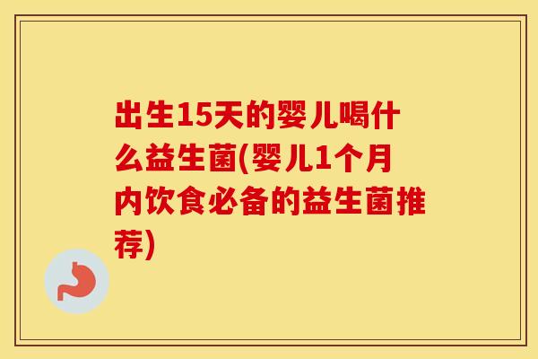 出生15天的婴儿喝什么益生菌(婴儿1个月内饮食必备的益生菌推荐)