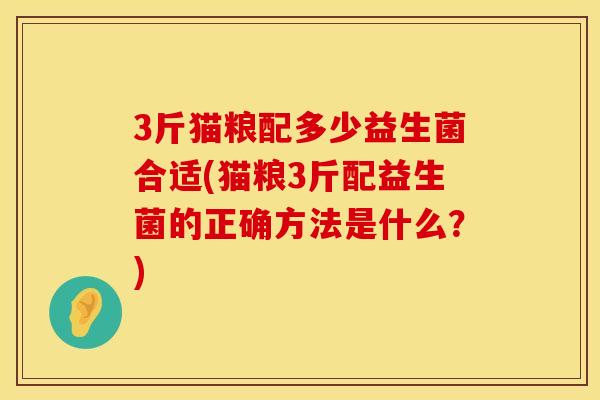 3斤猫粮配多少益生菌合适(猫粮3斤配益生菌的正确方法是什么？)