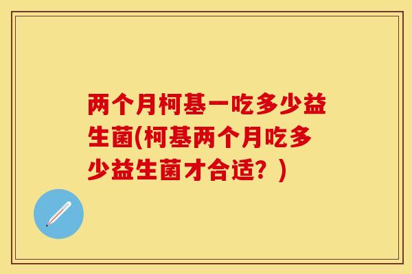 两个月柯基一吃多少益生菌(柯基两个月吃多少益生菌才合适?) 两个月柯基一吃多少益生菌(柯基两个月吃多少益生菌才合适?)