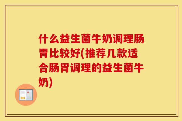 什么益生菌牛奶调理肠胃比较好(推荐几款适合肠胃调理的益生菌牛奶) 什么益生菌牛奶调理肠胃比较好(推荐几款适合肠胃调理的益生菌牛奶)
