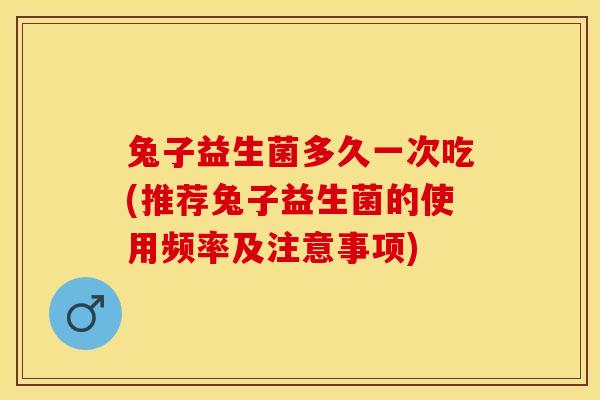 兔子益生菌多久一次吃(推荐兔子益生菌的使用频率及注意事项)