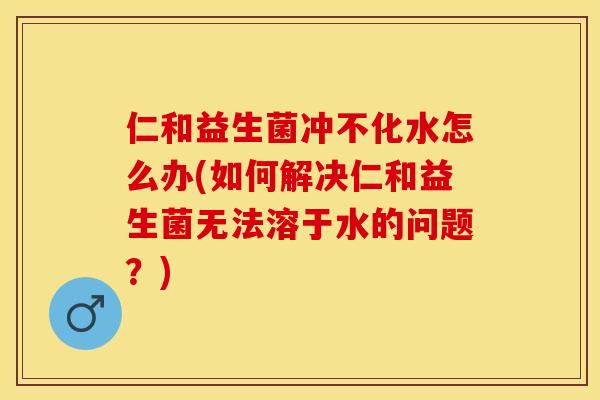 仁和益生菌冲不化水怎么办(如何解决仁和益生菌无法溶于水的问题？)