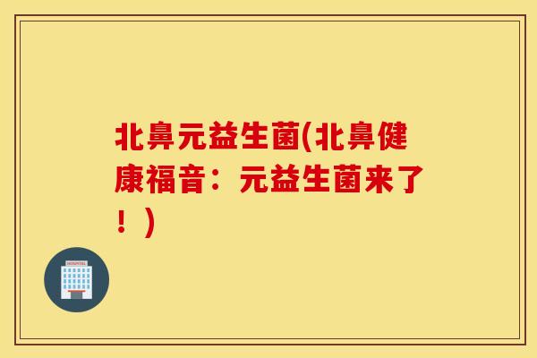 北鼻元益生菌(北鼻健康福音:元益生菌来了!) 北鼻元益生菌(北鼻健康福音:元益生菌来了!)