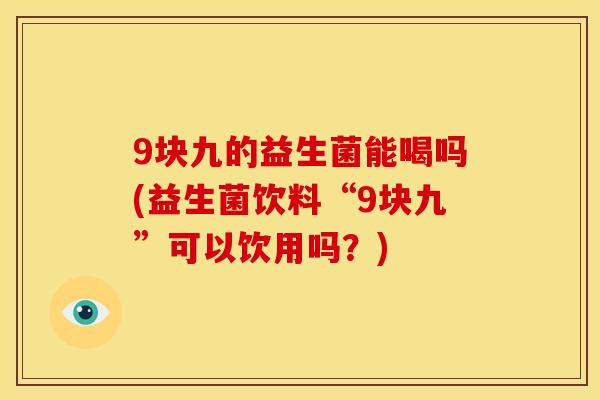9块九的益生菌能喝吗(益生菌饮料“9块九”可以饮用吗？)