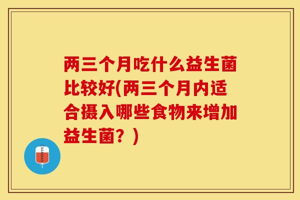 两三个月吃什么益生菌比较好(两三个月内适合摄入哪些食物来增加益生菌？)
