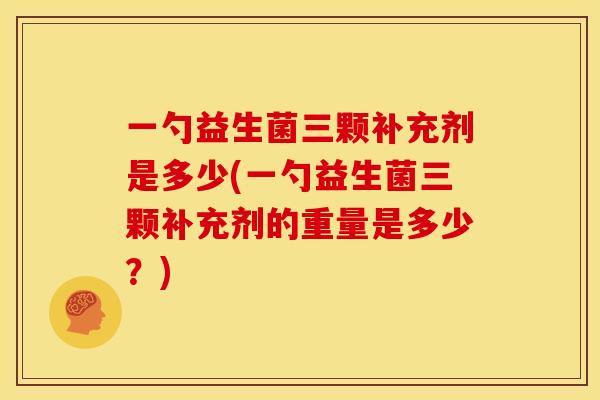 一勺益生菌三颗补充剂是多少(一勺益生菌三颗补充剂的重量是多少？)