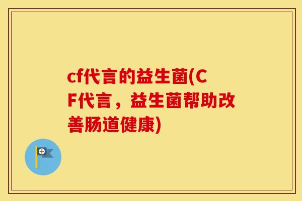 cf代言的益生菌(CF代言,益生菌帮助改善肠道健康) cf代言的益生菌(CF代言,益生菌帮助改善肠道健康)