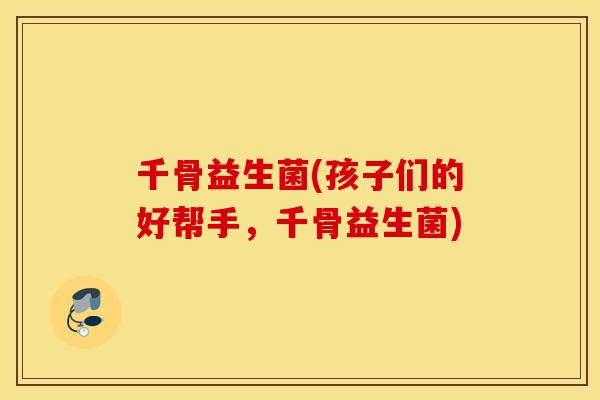 千骨益生菌(孩子们的好帮手，千骨益生菌)