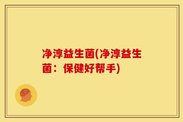 净淳益生菌(净淳益生菌：保健好帮手)