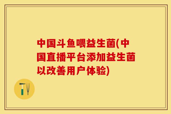 中国斗鱼喂益生菌(中国直播平台添加益生菌以改善用户体验)
