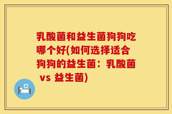 乳酸菌和益生菌狗狗吃哪个好(如何选择适合狗狗的益生菌：乳酸菌 vs 益生菌)