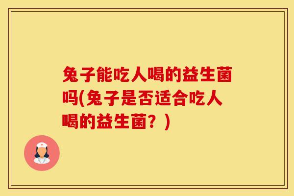 兔子能吃人喝的益生菌吗(兔子是否适合吃人喝的益生菌?) 兔子能吃人喝的益生菌吗(兔子是否适合吃人喝的益生菌?)